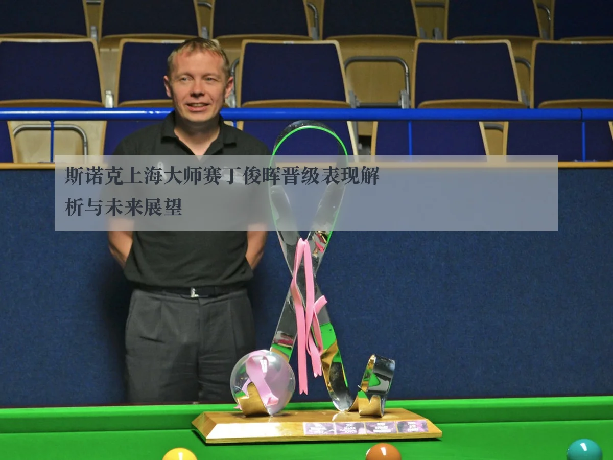 斯诺克上海大师赛丁俊晖晋级表现解析与未来展望
